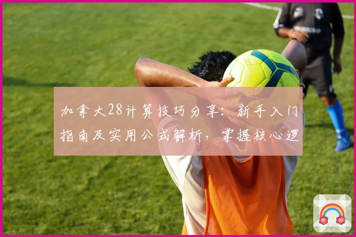 加拿大28计算技巧分享：新手入门指南及实用公式解析，掌握核心逻辑轻松上手
