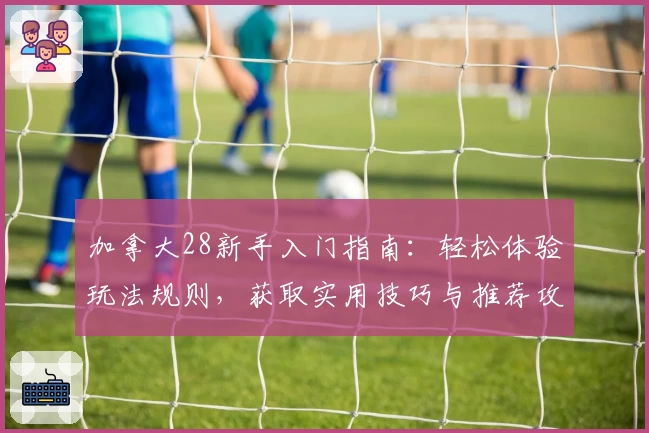 加拿大28新手入门指南：轻松体验玩法规则，获取实用技巧与推荐攻略