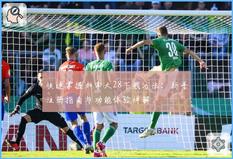 快速掌握加拿大28下载方法：新手注册指南与功能体验详解