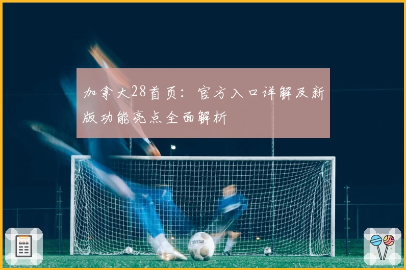 加拿大28首页：官方入口详解及新版功能亮点全面解析