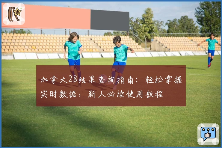 加拿大28结果查询指南：轻松掌握实时数据，新人必读使用教程