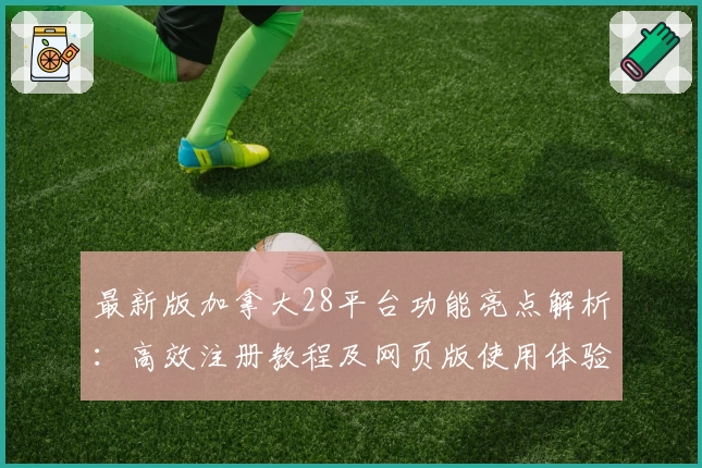 最新版加拿大28平台功能亮点解析：高效注册教程及网页版使用体验评价