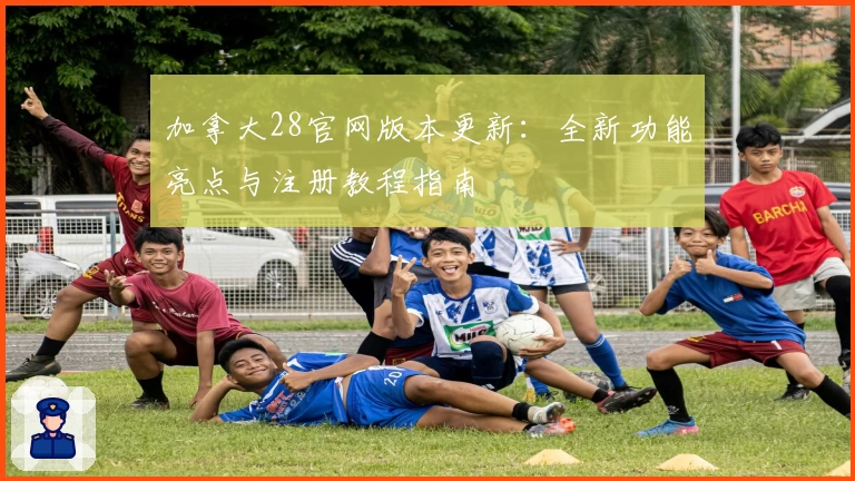 加拿大28官网版本更新：全新功能亮点与注册教程指南