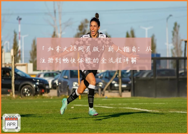 「加拿大28网页版」新人指南：从注册到畅快体验的全流程详解
