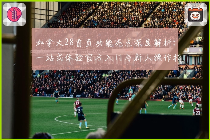 加拿大28首页功能亮点深度解析：一站式体验官方入门与新人操作指南