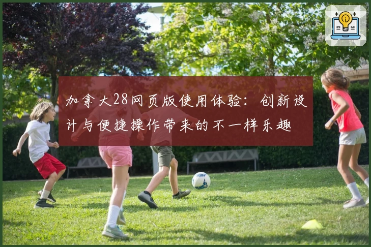 加拿大28网页版使用体验：创新设计与便捷操作带来的不一样乐趣