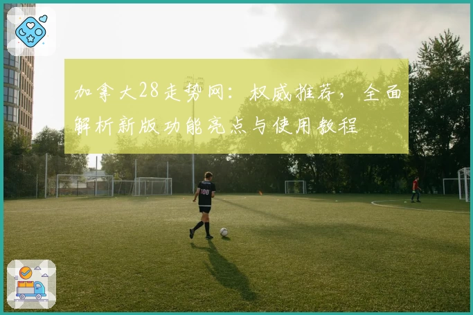 加拿大28走势网：权威推荐，全面解析新版功能亮点与使用教程