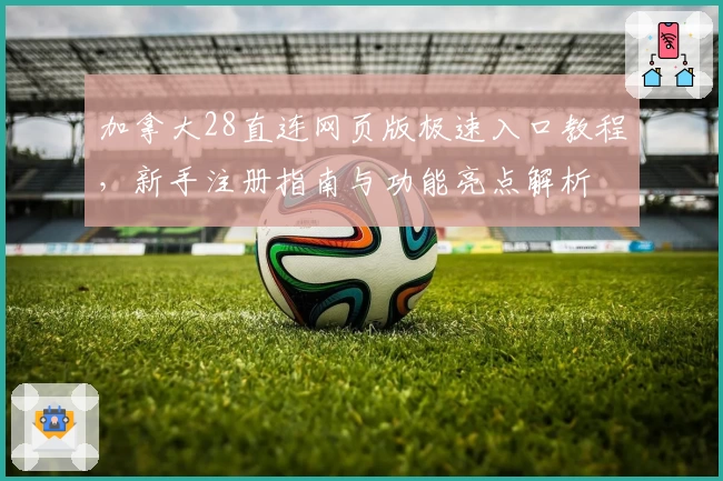加拿大28直连网页版极速入口教程,新手注册指南与功能亮点解析