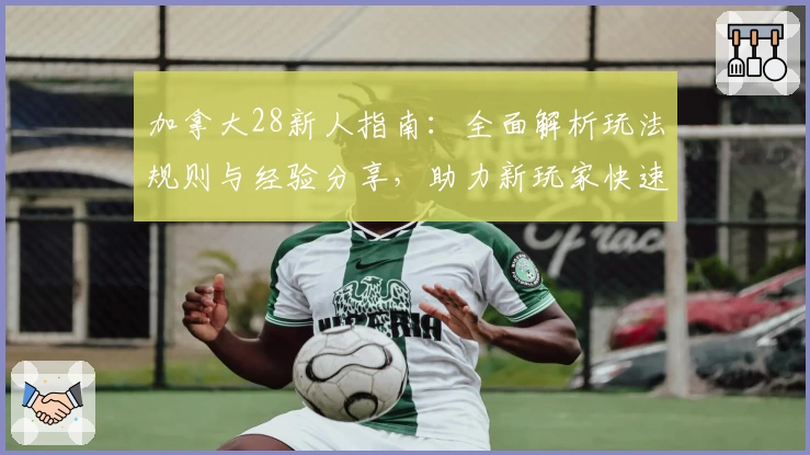 加拿大28新人指南：全面解析玩法规则与经验分享，助力新玩家快速上手