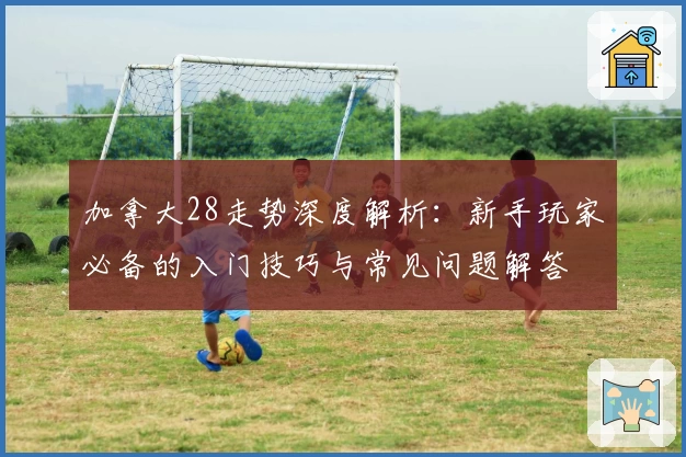 加拿大28走势深度解析:新手玩家必备的入门技巧与常见问题解答