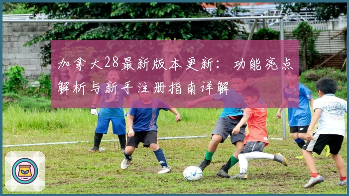 加拿大28最新版本更新：功能亮点解析与新手注册指南详解