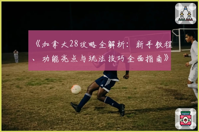 《加拿大28攻略全解析：新手教程、功能亮点与玩法技巧全面指南》