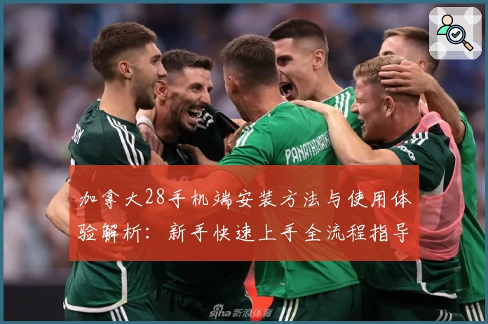 加拿大28手机端安装方法与使用体验解析：新手快速上手全流程指导