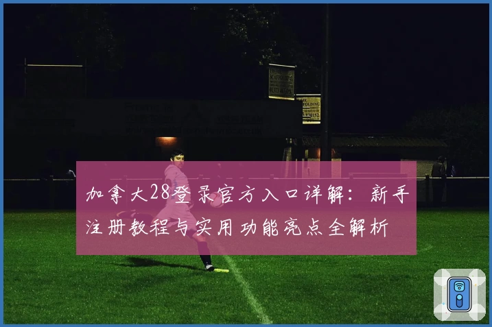 加拿大28登录官方入口详解：新手注册教程与实用功能亮点全解析