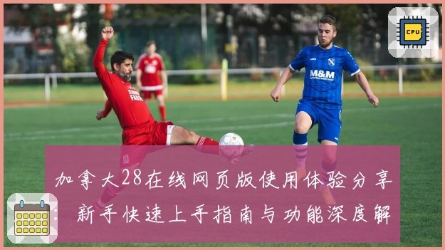 加拿大28在线网页版使用体验分享：新手快速上手指南与功能深度解析