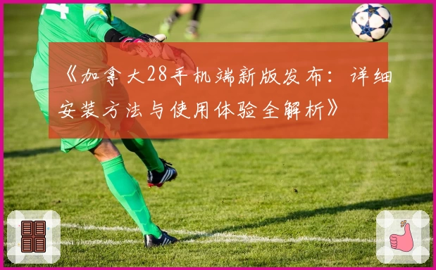 《加拿大28手机端新版发布：详细安装方法与使用体验全解析》