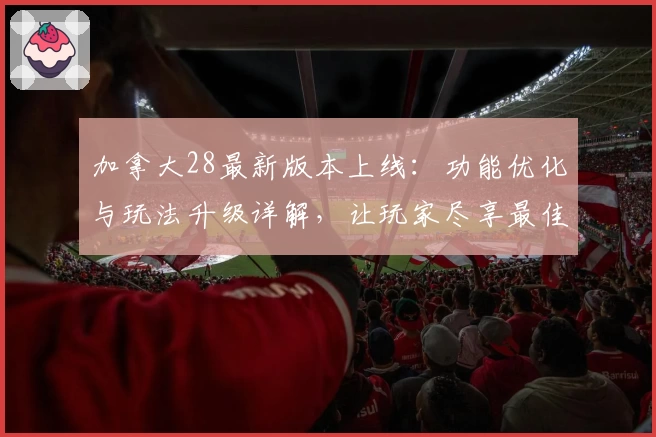 加拿大28最新版本上线：功能优化与玩法升级详解，让玩家尽享最佳体验