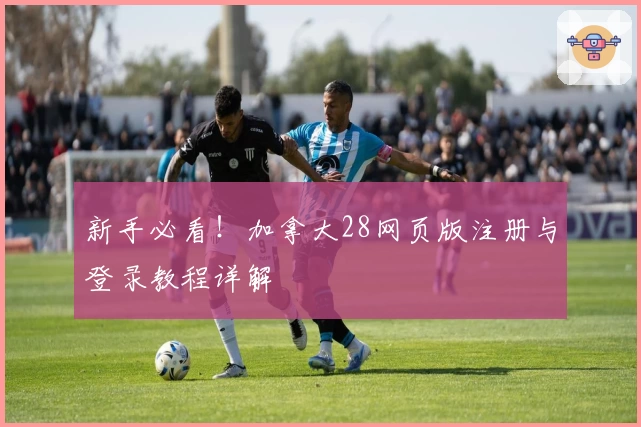 新手必看！加拿大28网页版注册与登录教程详解