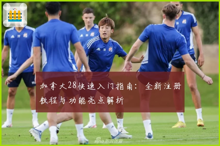 加拿大28快速入门指南：全新注册教程与功能亮点解析