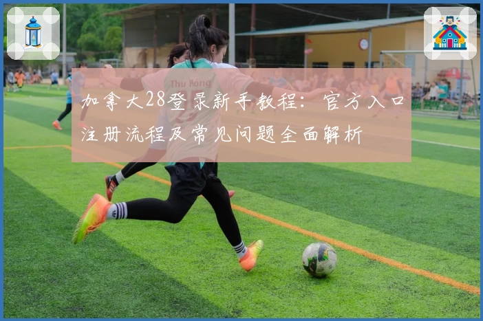 加拿大28登录新手教程：官方入口注册流程及常见问题全面解析