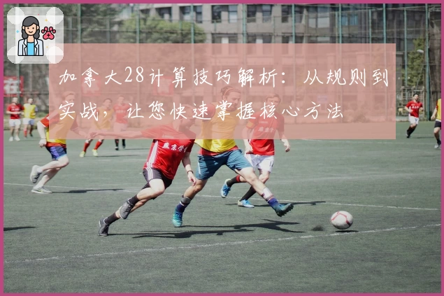 加拿大28计算技巧解析：从规则到实战，让您快速掌握核心方法