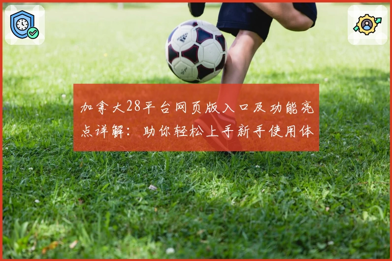 加拿大28平台网页版入口及功能亮点详解：助你轻松上手新手使用体验