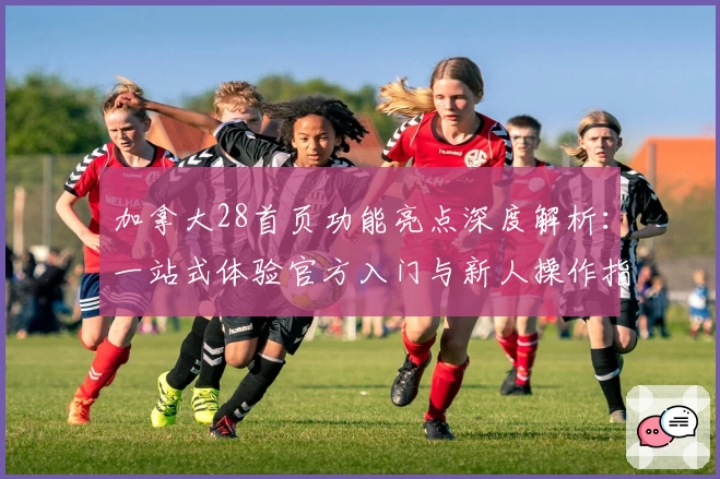 加拿大28首页功能亮点深度解析：一站式体验官方入门与新人操作指南