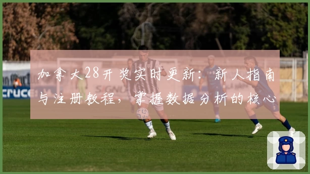 加拿大28开奖实时更新：新人指南与注册教程，掌握数据分析的核心技巧