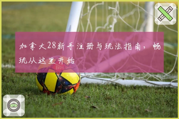 加拿大28新手注册与玩法指南，畅玩从这里开始