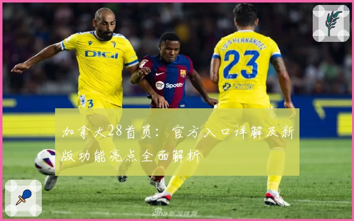 加拿大28首页：官方入口详解及新版功能亮点全面解析