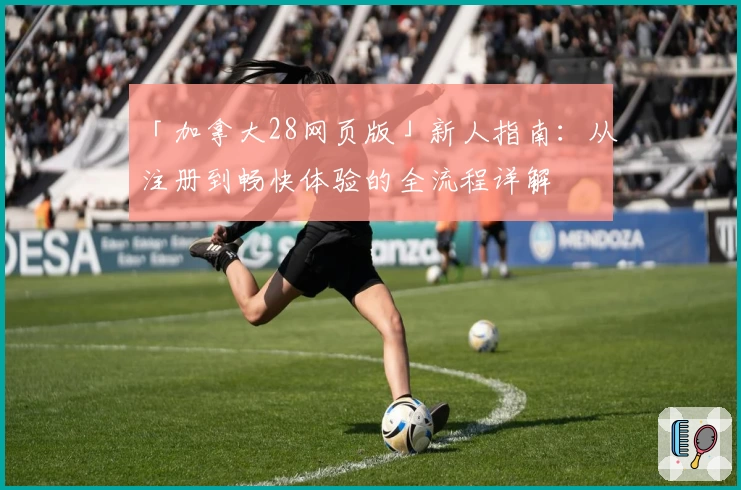 「加拿大28网页版」新人指南：从注册到畅快体验的全流程详解