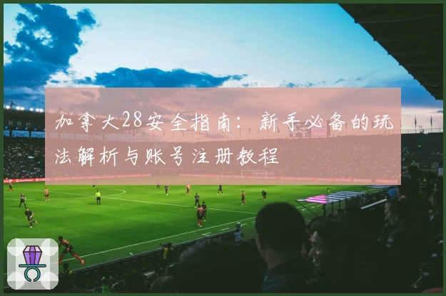 加拿大28安全指南:新手必备的玩法解析与账号注册教程
