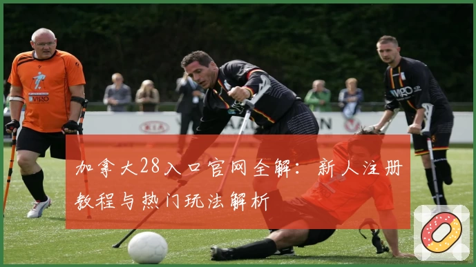 加拿大28入口官网全解：新人注册教程与热门玩法解析