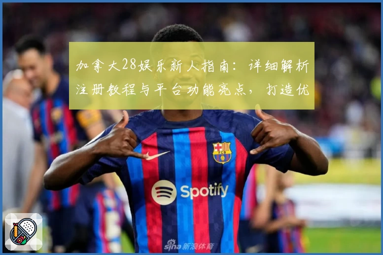 加拿大28娱乐新人指南：详细解析注册教程与平台功能亮点，打造优质使用体验