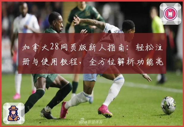 加拿大28网页版新人指南：轻松注册与使用教程，全方位解析功能亮点与玩法体验