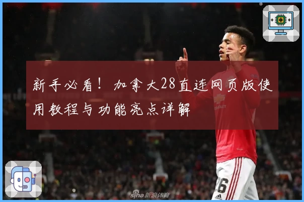 新手必看!加拿大28直连网页版使用教程与功能亮点详解