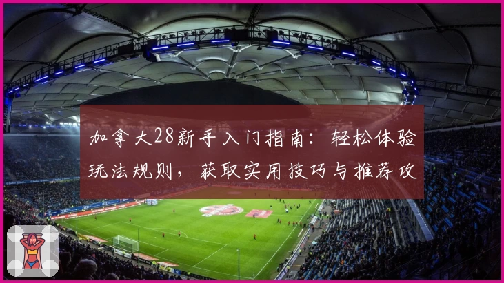 加拿大28新手入门指南：轻松体验玩法规则，获取实用技巧与推荐攻略