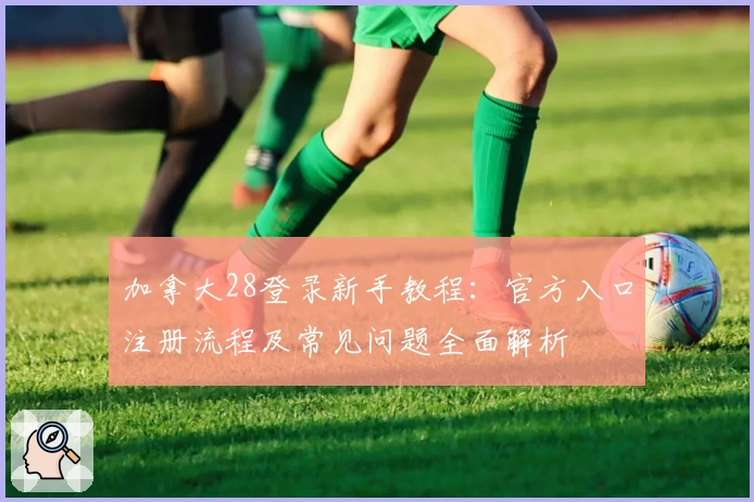 加拿大28登录新手教程：官方入口注册流程及常见问题全面解析