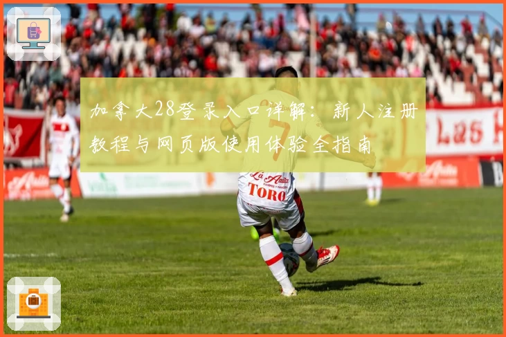 加拿大28登录入口详解：新人注册教程与网页版使用体验全指南