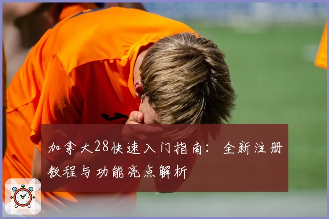 加拿大28快速入门指南：全新注册教程与功能亮点解析