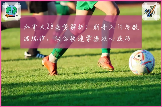 加拿大28走势解析:新手入门与数据规律,助你快速掌握核心技巧