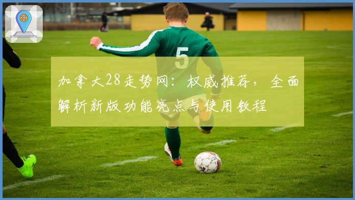 加拿大28走势网：权威推荐，全面解析新版功能亮点与使用教程